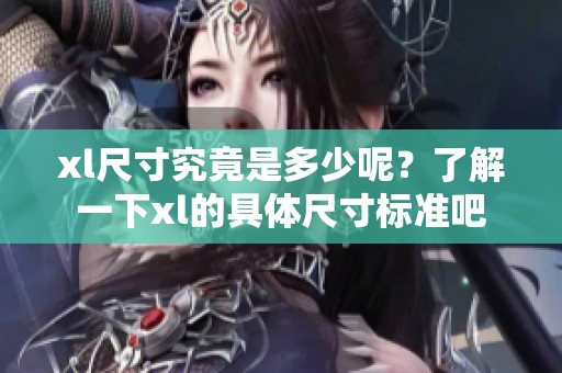 xl尺寸究竟是多少呢？了解一下xl的具体尺寸标准吧