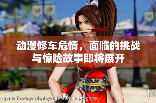 动漫修车危情，面临的挑战与惊险故事即将展开
