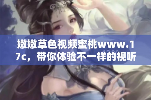 嫩嫩草色视频蜜桃www.17c，带你体验不一样的视听享受！