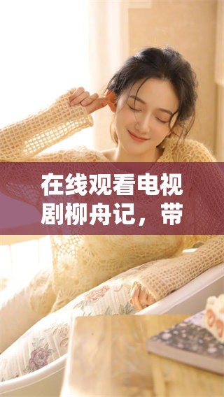 在线观看电视剧柳舟记，带你领略精彩故事情节与人物命运