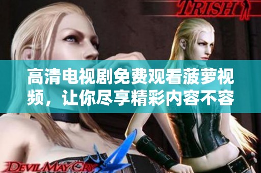 高清电视剧免费观看菠萝视频，让你尽享精彩内容不容错过