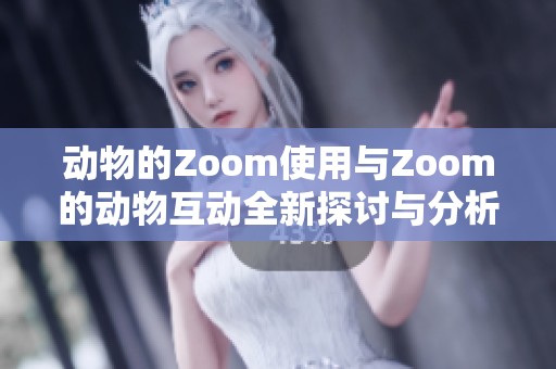 动物的Zoom使用与Zoom的动物互动全新探讨与分析