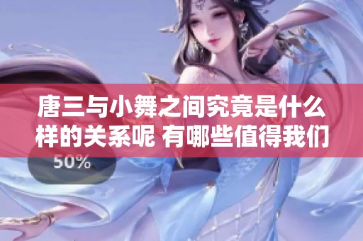 唐三与小舞之间究竟是什么样的关系呢 有哪些值得我们深思的情感故事