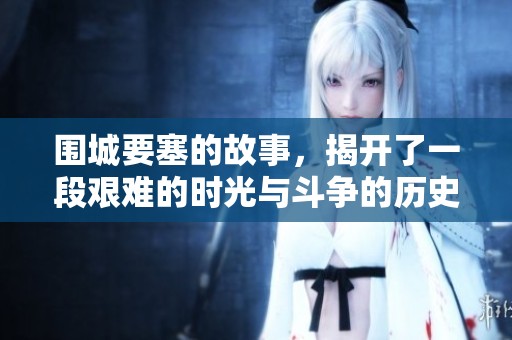 围城要塞的故事，揭开了一段艰难的时光与斗争的历史