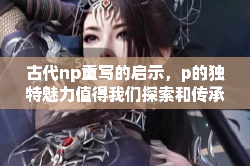 古代np重写的启示，p的独特魅力值得我们探索和传承