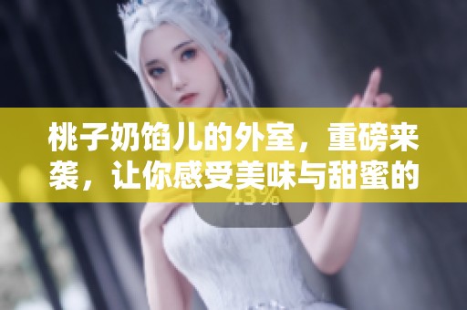桃子奶馅儿的外室，重磅来袭，让你感受美味与甜蜜的完美结合