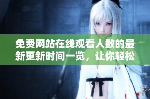免费网站在线观看人数的最新更新时间一览，让你轻松获取最实时的数据。