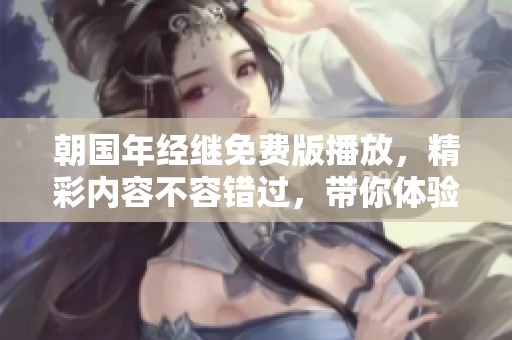 朝国年经继免费版播放，精彩内容不容错过，带你体验全新视听盛宴