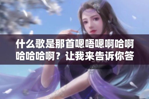 什么歌是那首嗯唔嗯啊哈啊哈哈哈啊？让我来告诉你答案！