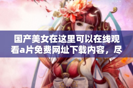国产美女在这里可以在线观看**免费网址下载内容，尽情享受精彩影片体验