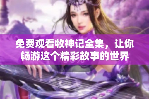 免费观看牧神记全集，让你畅游这个精彩故事的世界