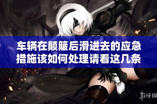 车辆在颠簸后滑进去的应急措施该如何处理请看这几条建议