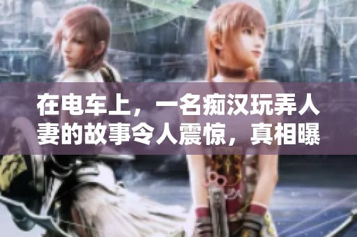 在电车上，一名痴汉玩弄人妻的故事令人震惊，真相曝光令人不寒而栗