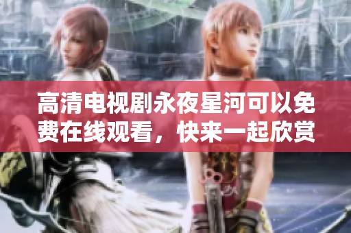 高清电视剧永夜星河可以免费在线观看，快来一起欣赏这部精彩作品吧