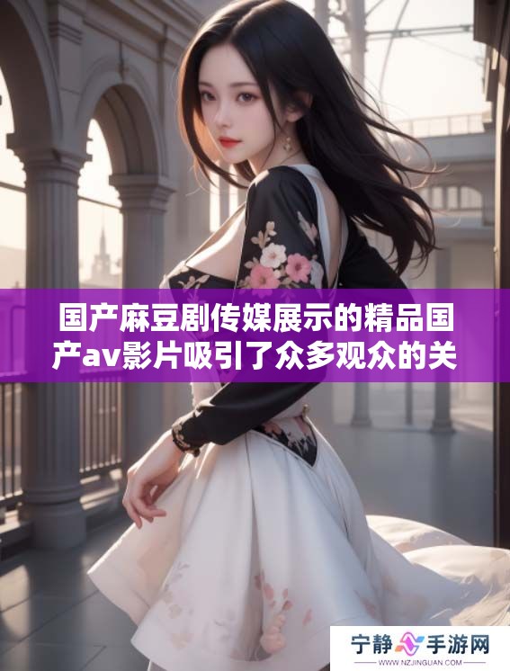 国产麻豆剧传媒展示的精品国产**影片吸引了众多观众的关注与热议