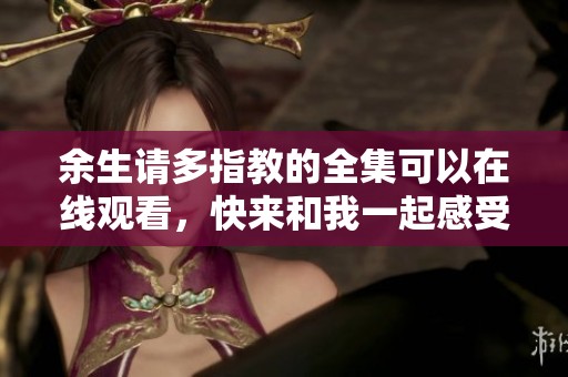 余生请多指教的全集可以在线观看，快来和我一起感受精彩吧