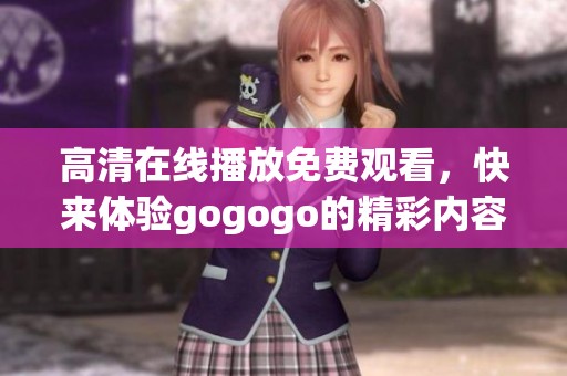 高清在线播放免费观看，快来体验gogogo的精彩内容！