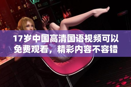 17岁中国高清国语视频可以免费观看，精彩内容不容错过，快来体验！