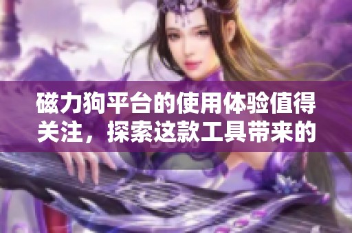 磁力狗平台的使用体验值得关注，探索这款工具带来的便利与乐趣