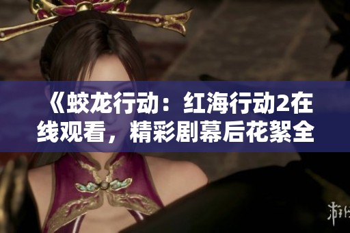 《蛟龙行动：红海行动2在线观看，精彩剧幕后花絮全揭秘》