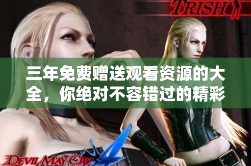 三年免费赠送观看资源的大全，你绝对不容错过的精彩内容！