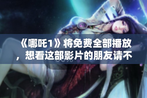 《哪吒1》将免费全部播放，想看这部影片的朋友请不要错过！