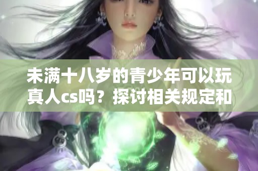 未满十八岁的青少年可以玩真人cs吗？探讨相关规定和参与条件