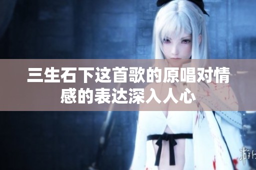 三生石下这首歌的原唱对情感的表达深入人心
