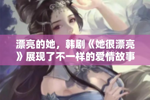 漂亮的她，韩剧《她很漂亮》展现了不一样的爱情故事和成长历程