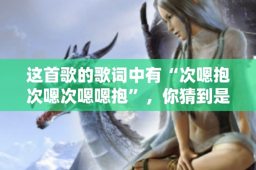 这首歌的歌词中有“次嗯抱次嗯次嗯嗯抱”，你猜到是什么歌了吗？