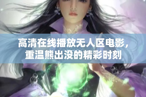 高清在线播放无人区电影，重温熊出没的精彩时刻