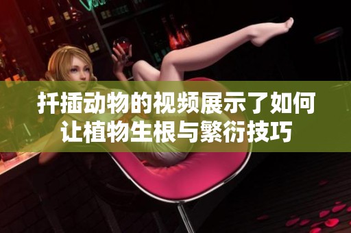 扦插动物的视频展示了如何让植物生根与繁衍技巧