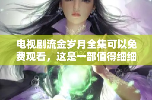 电视剧流金岁月全集可以免费观看，这是一部值得细细品味的作品