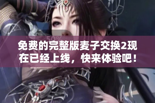 免费的完整版麦子交换2现在已经上线，快来体验吧！