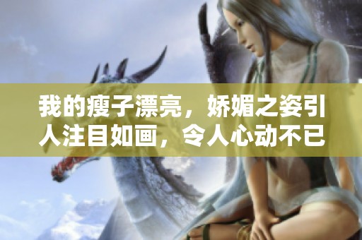 我的瘦子漂亮，娇媚之姿引人注目如画，令人心动不已。