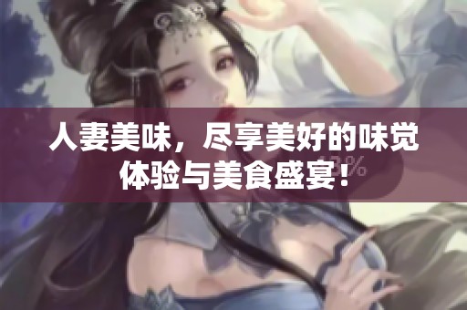 人妻美味，尽享美好的味觉体验与美食盛宴！