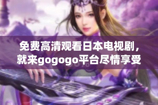 免费高清观看日本电视剧，就来gogogo平台尽情享受精彩内容吧