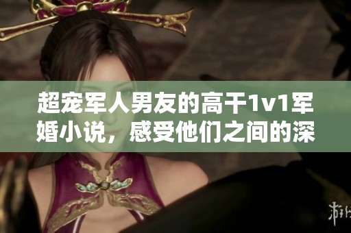 超宠军人男友的高干1v1军婚小说，感受他们之间的深厚情感与甜蜜生活