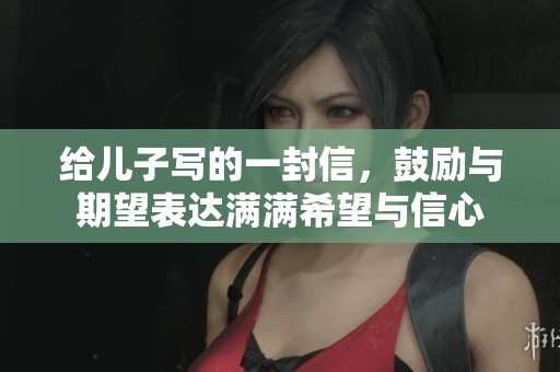 给儿子写的一封信，鼓励与期望表达满满希望与信心