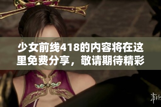 少女前线418的内容将在这里免费分享，敬请期待精彩的更新和活动！