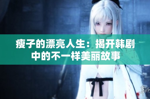 瘦子的漂亮人生：揭开韩剧中的不一样美丽故事