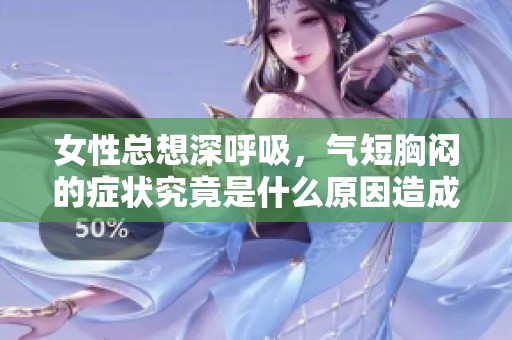 女性总想深呼吸，气短胸闷的症状究竟是什么原因造成的呢