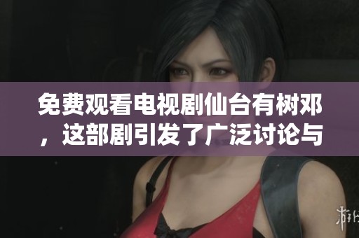 免费观看电视剧仙台有树邓，这部剧引发了广泛讨论与关注。