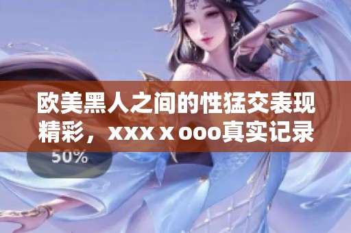 欧美黑人之间的性猛交表现精彩，xxxⅹooo真实记录了这一切