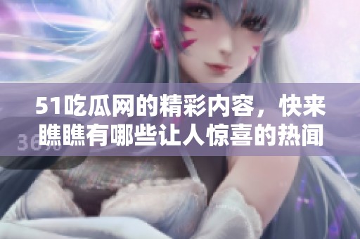 51吃瓜网的精彩内容，快来瞧瞧有哪些让人惊喜的热闻吧