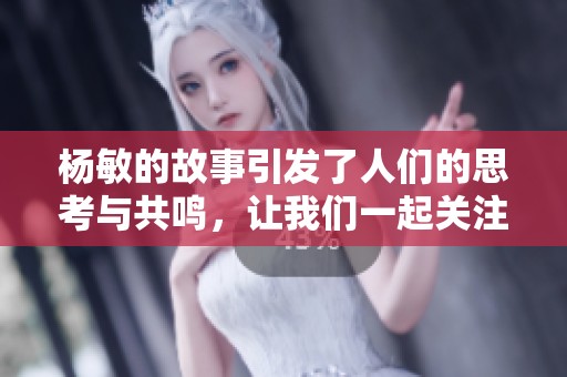 杨敏的故事引发了人们的思考与共鸣，让我们一起关注她的经历与感悟。
