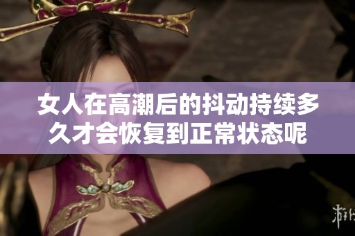 女人在高潮后的抖动持续多久才会恢复到正常状态呢