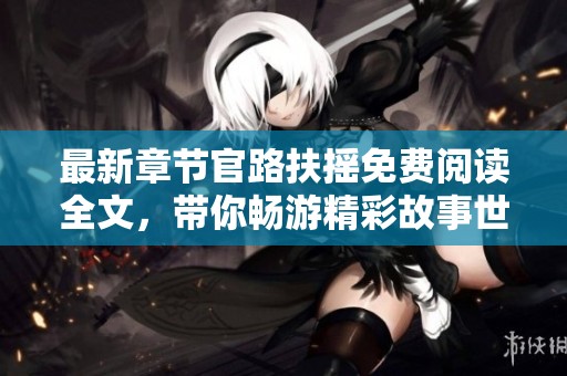 最新章节官路扶摇免费阅读全文，带你畅游精彩故事世界