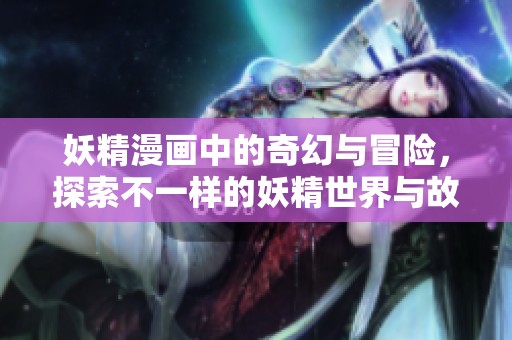 妖精漫画中的奇幻与冒险，探索不一样的妖精世界与故事