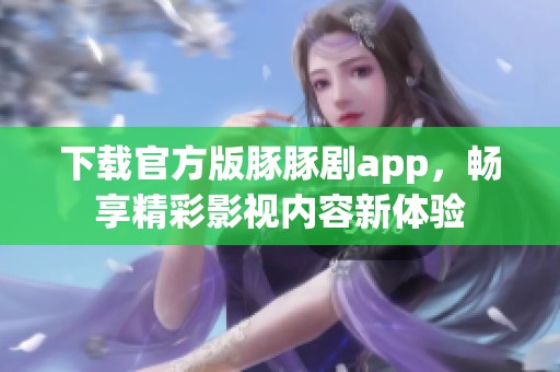 下载官方版豚豚剧app，畅享精彩影视内容新体验